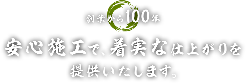 創業から100年 安心施工で、着実な仕上がりを提供いたします。