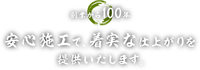 創業から100年 安心施工で、着実な仕上がりを提供いたします。